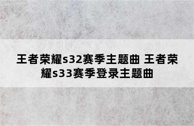 王者荣耀s32赛季主题曲 王者荣耀s33赛季登录主题曲